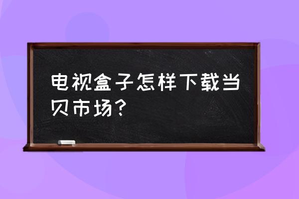 当贝市场如何安装电视盒子 电视盒子怎样下载当贝市场？