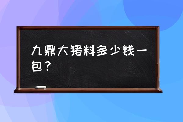 九鼎牌仔猪浓缩饲料多少钱一吨 九鼎大猪料多少钱一包？