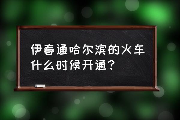 伊春市到哈尔滨有火车吗 伊春通哈尔滨的火车什么时候开通？