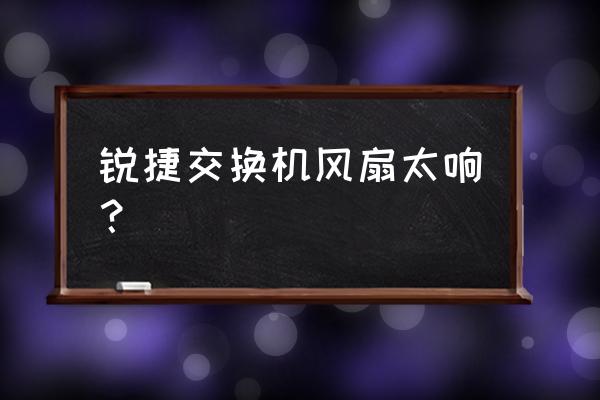 交换机风扇声音大怎么办 锐捷交换机风扇太响？