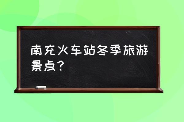 冬季南充什么地方好耍 南充火车站冬季旅游景点？