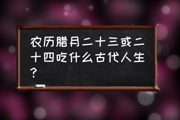 祭灶节民间讲究吃什么 农历腊月二十三或二十四吃什么古代人生？