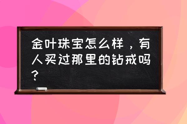 武汉有金叶珠宝吗 金叶珠宝怎么样，有人买过那里的钻戒吗？