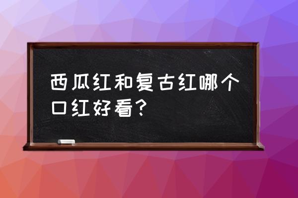 迪奥西瓜红是多少号 西瓜红和复古红哪个口红好看？