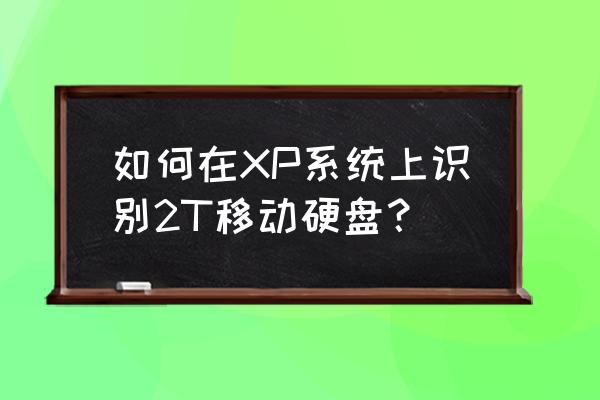 xp识别2t移动硬盘吗 如何在XP系统上识别2T移动硬盘？