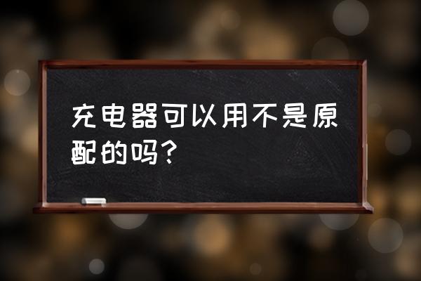 充电器需要原配吗 充电器可以用不是原配的吗？