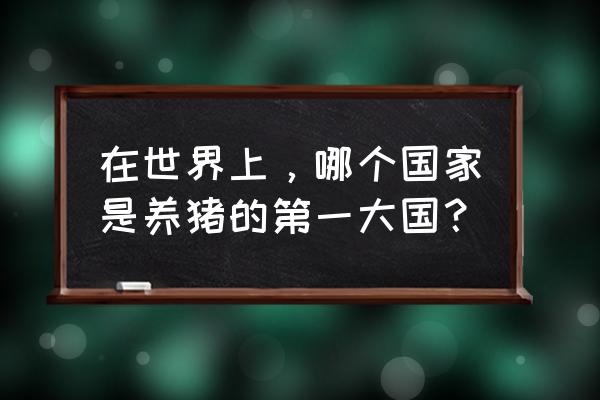 世界养猪大国是哪一个国家 在世界上，哪个国家是养猪的第一大国？