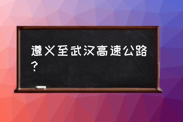 遵义武汉大道要怎么修 遵义至武汉高速公路？