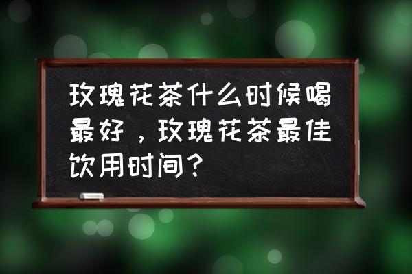 玫瑰花茶什么季节喝好 玫瑰花茶什么时候喝最好，玫瑰花茶最佳饮用时间？