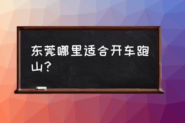 东莞哪里可以开车跑山 东莞哪里适合开车跑山？