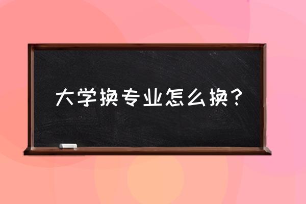 进入大学后如何转专业 大学换专业怎么换？