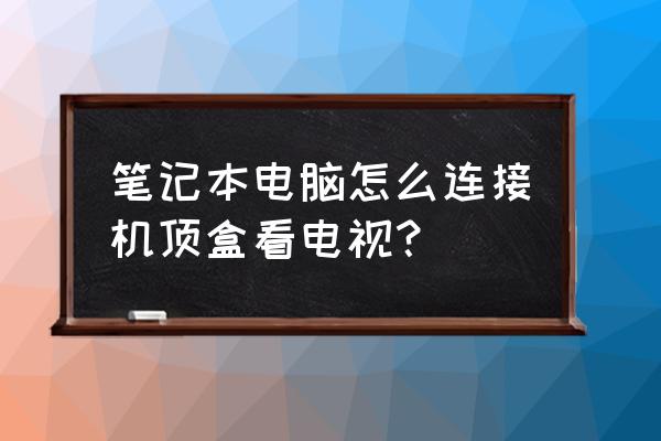 笔记本电脑能用机顶盒看电视吗 笔记本电脑怎么连接机顶盒看电视？