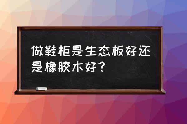 生态板实木橡胶木哪个好 做鞋柜是生态板好还是橡胶木好？