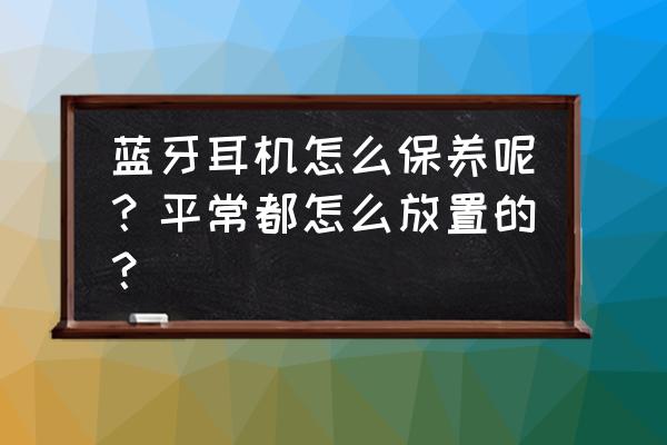 怎么保养苹果蓝牙耳机 蓝牙耳机怎么保养呢？平常都怎么放置的？