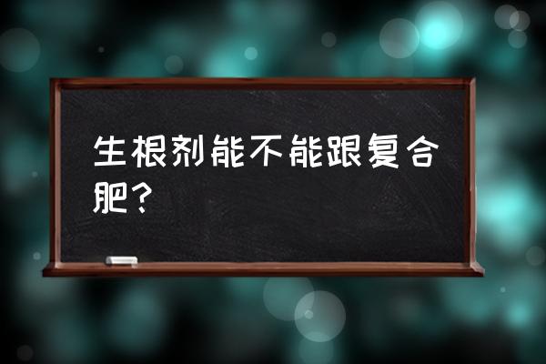 生根剂可以和复合肥一起用吗 生根剂能不能跟复合肥？