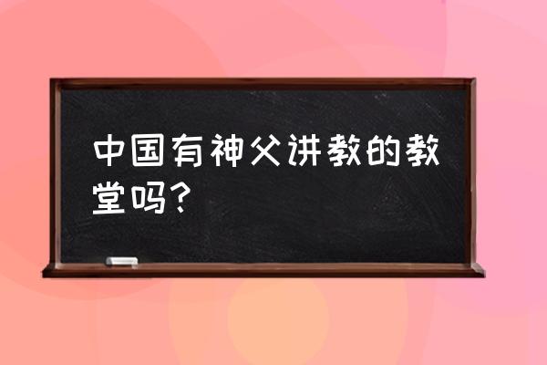 基督教在哪里做礼拜 中国有神父讲教的教堂吗？