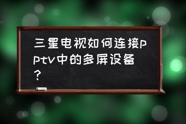 三星电视怎么多屏 三星电视如何连接pptv中的多屏设备？