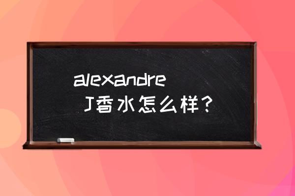 俄罗斯香水好不好 alexandre J香水怎么样？