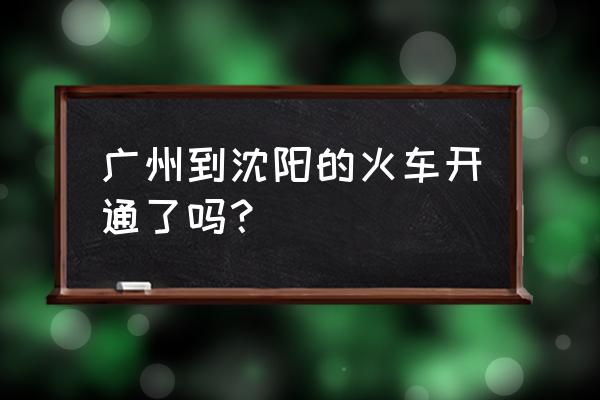 沈阳到广州的动车通车了吗 广州到沈阳的火车开通了吗？