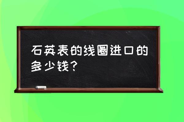 工艺钟表配件多少钱 石英表的线圈进口的多少钱？