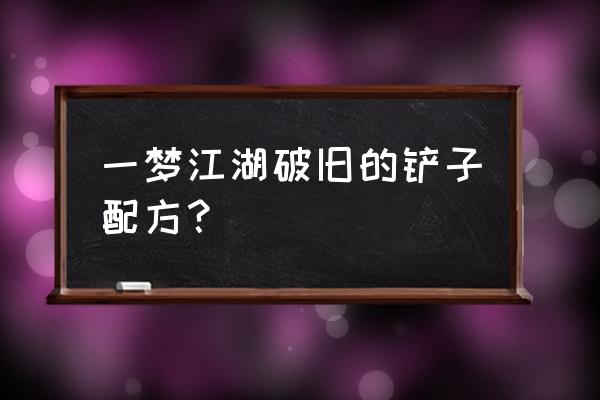 楚留香手游生锈的铲子配方怎么样 一梦江湖破旧的铲子配方？