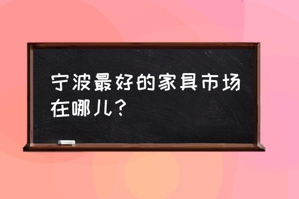 宁波有哪几家家具市场在哪里 宁波最好的家具市场在哪儿？