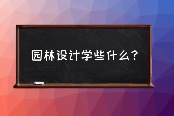 园林设计专业学什么用 园林设计学些什么？