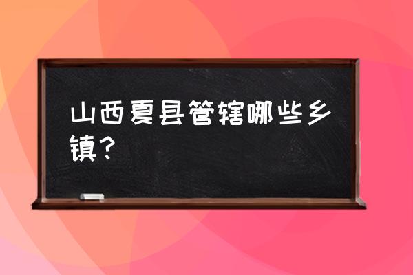 运城夏县有多少个乡镇 山西夏县管辖哪些乡镇？