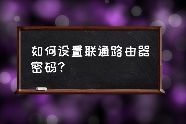 联通网设置路由器怎么设置密码 如何设置联通路由器密码？