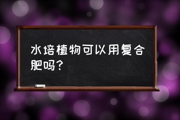 水培吊兰可以放复合肥吗 水培植物可以用复合肥吗？