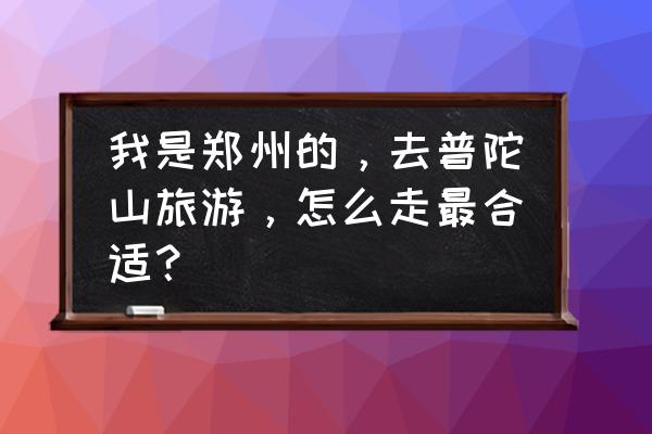 郑州到自驾普陀山要多少费用 我是郑州的，去普陀山旅游，怎么走最合适？