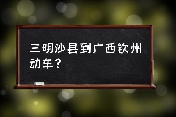 三明去广西怎样转车 三明沙县到广西钦州动车？