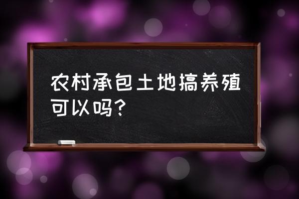 在承包地建养殖场行吗 农村承包土地搞养殖可以吗？