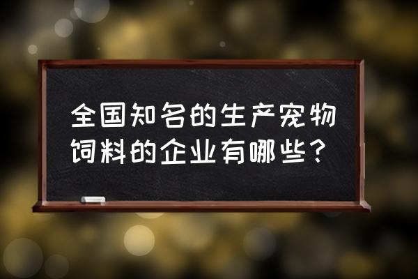 宠物饲料生产有几家 全国知名的生产宠物饲料的企业有哪些？