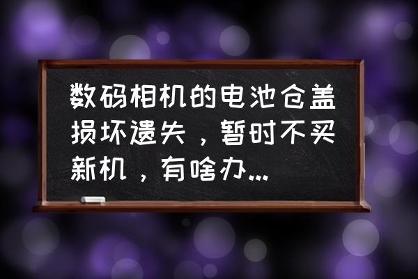 相机电池塑料壳摔坏了怎么办 数码相机的电池仓盖损坏遗失，暂时不买新机，有啥办法顶一段时日？