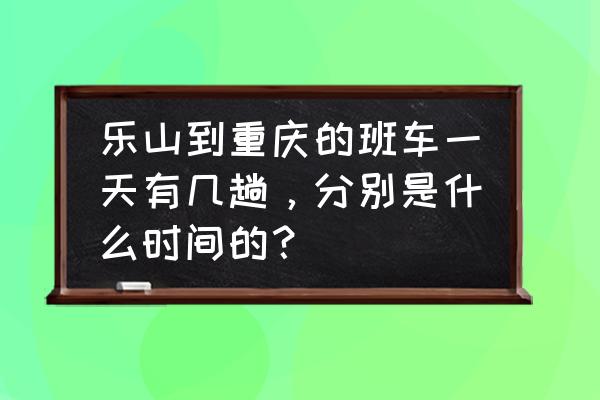 乐山客运中心站怎么到重百 乐山到重庆的班车一天有几趟，分别是什么时间的？