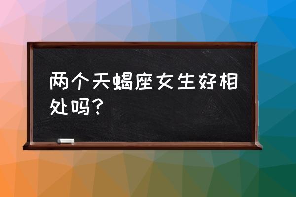 两个都是天蝎座合适吗 两个天蝎座女生好相处吗？