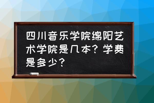 绵阳艺术学院是本科吗 四川音乐学院绵阳艺术学院是几本？学费是多少？