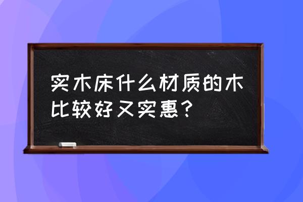 实木床用什么木材的好 实木床什么材质的木比较好又实惠？