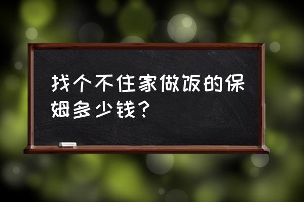 现在不住家保姆多少钱一个月 找个不住家做饭的保姆多少钱？