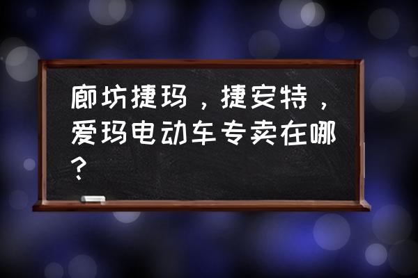 廊坊哪卖四轮电动车 廊坊捷玛，捷安特，爱玛电动车专卖在哪？