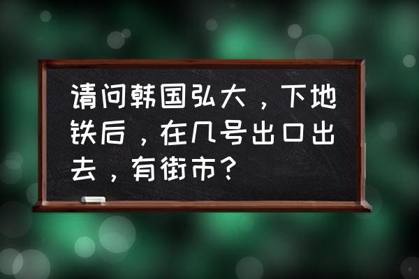 弘大购物节在哪个地铁口 请问韩国弘大，下地铁后，在几号出口出去，有街市？