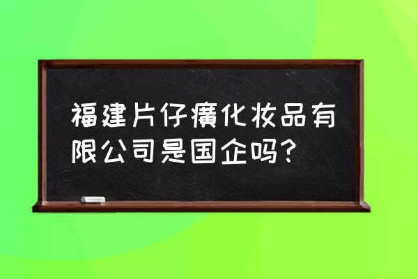 漳州片仔癀的待遇怎么样 福建片仔癀化妆品有限公司是国企吗？