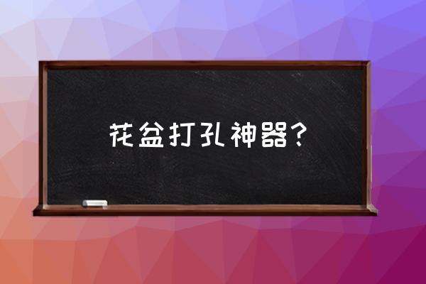 花盆打孔用电钻可以吗 花盆打孔神器？