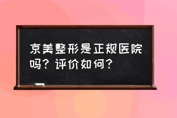 呼和浩特哪家美容院好选京美 京美整形是正规医院吗？评价如何？