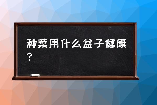 种蔬菜买什么花盆好 种菜用什么盆子健康？