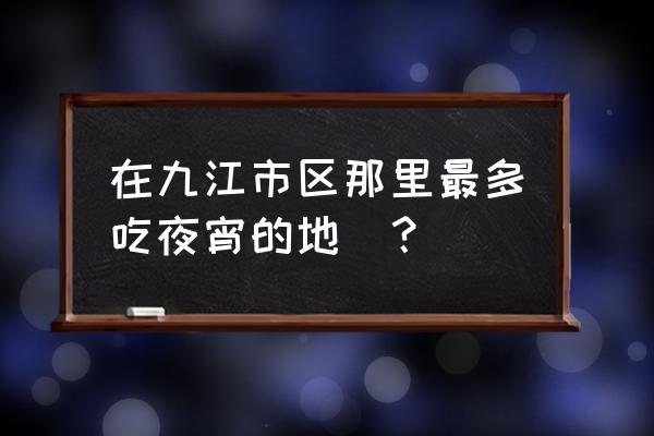 九江烧烤哪家好吃 在九江市区那里最多吃夜宵的地塅？