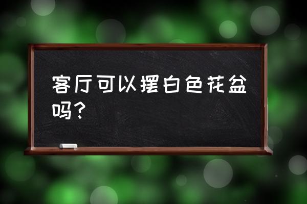 客厅花盆能用白色的吗 客厅可以摆白色花盆吗？