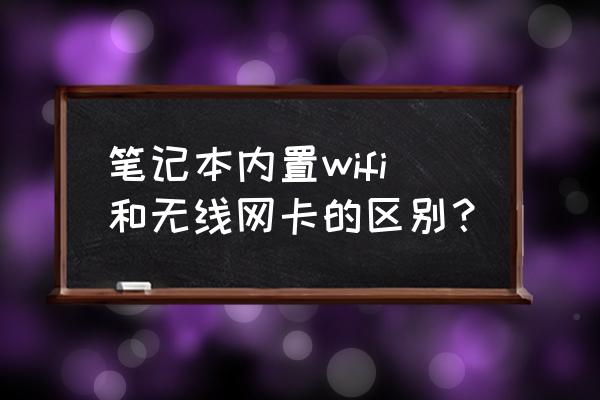 笔记本无线网卡有什么区别 笔记本内置wifi和无线网卡的区别？