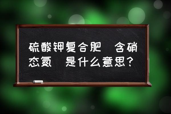 硫酸钾复合肥含氮吗 硫酸钾复合肥（含硝态氮）是什么意思？